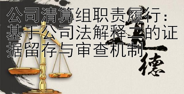 公司清算组职责履行：基于公司法解释二的证据留存与审查机制